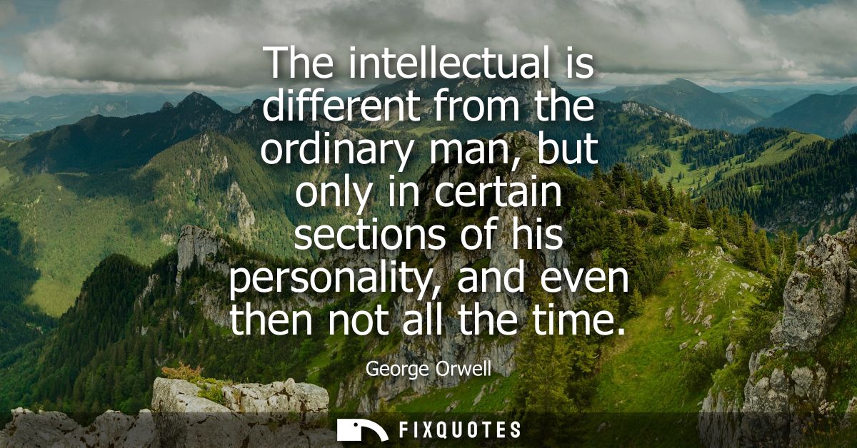 The intellectual is different from the ordinary man, but only in certain sections of his personality, and even then not 