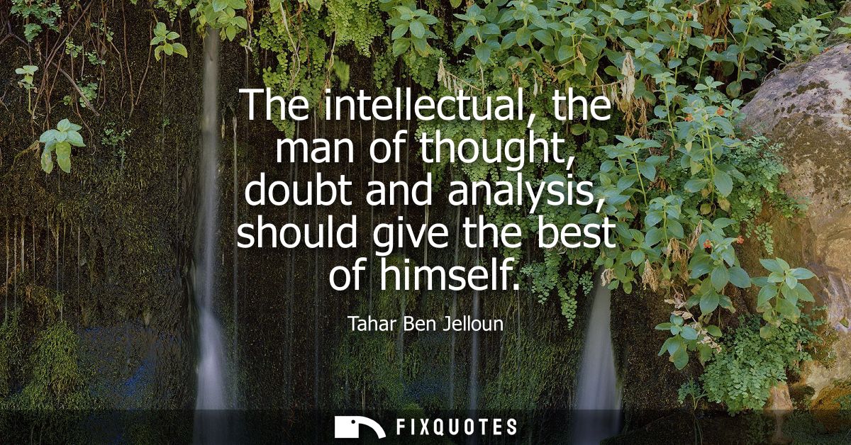The intellectual, the man of thought, doubt and analysis, should give the best of himself
