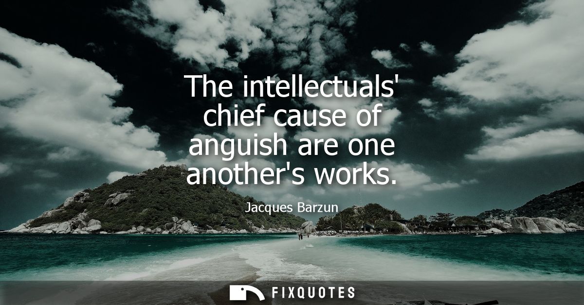 The intellectuals chief cause of anguish are one anothers works