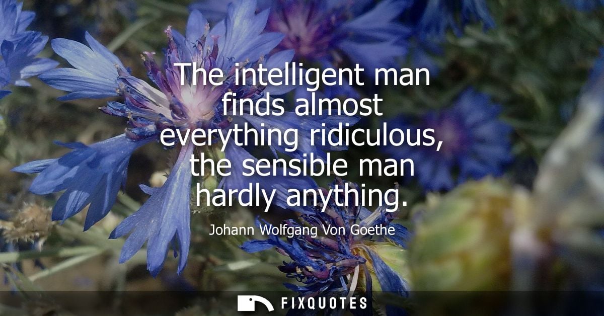 The intelligent man finds almost everything ridiculous, the sensible man hardly anything