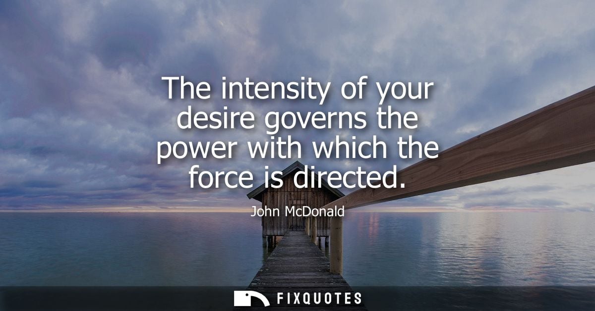 The intensity of your desire governs the power with which the force is directed - John McDonald