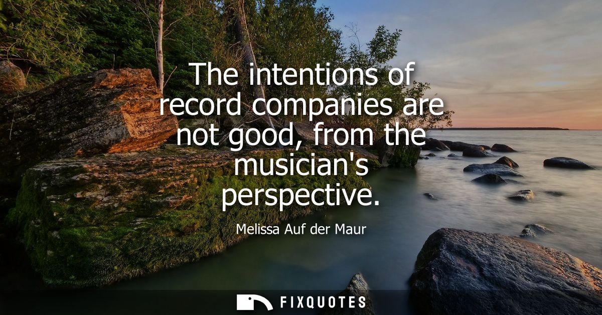 The intentions of record companies are not good, from the musicians perspective