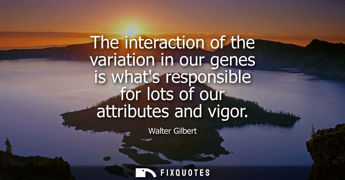 The interaction of the variation in our genes is whats responsible for lots of our attributes and vigor