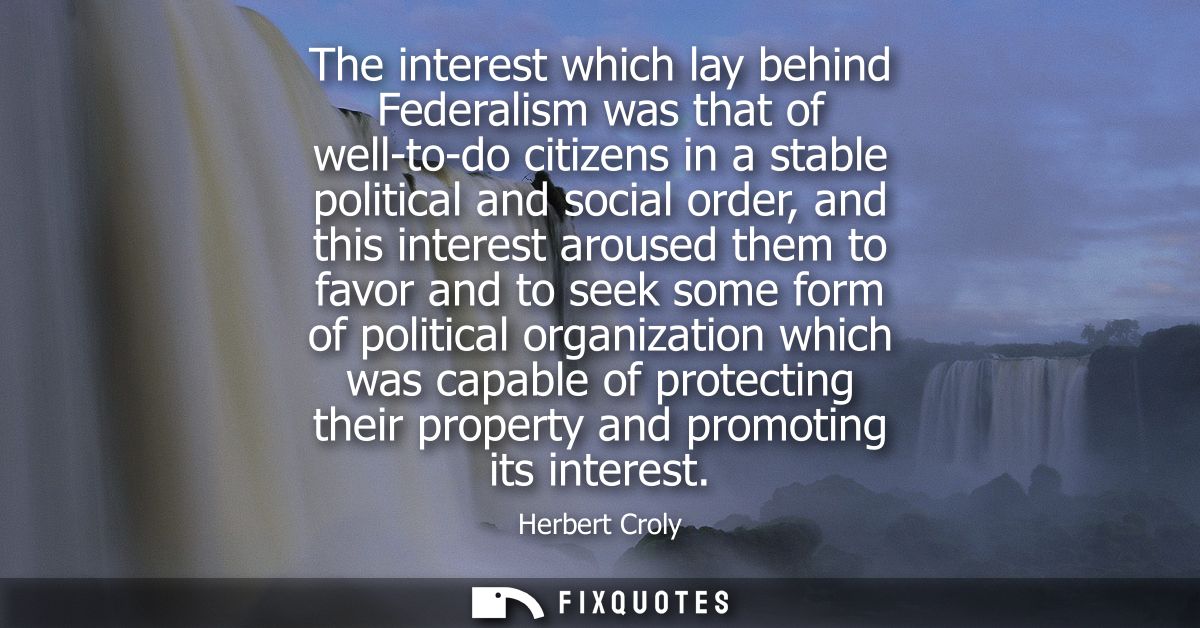 The interest which lay behind Federalism was that of well-to-do citizens in a stable political and social order, and thi
