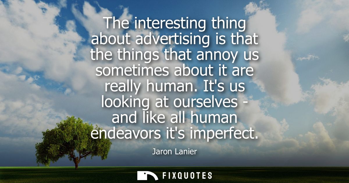 The interesting thing about advertising is that the things that annoy us sometimes about it are really human.