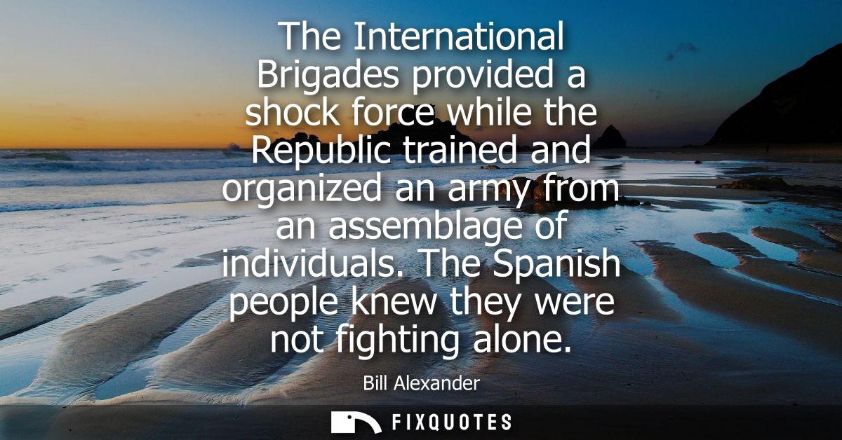 The International Brigades provided a shock force while the Republic trained and organized an army from an assemblage of