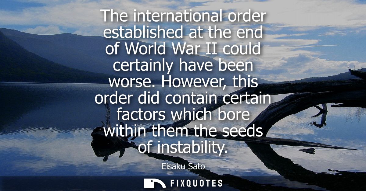 The international order established at the end of World War II could certainly have been worse. However, this order did 