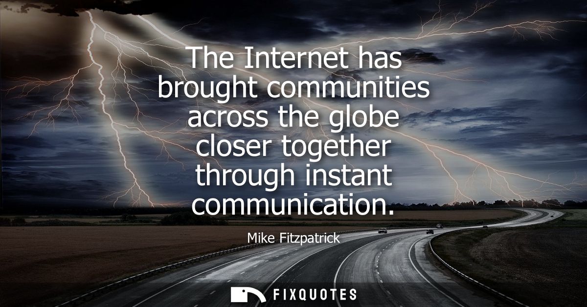 The Internet has brought communities across the globe closer together through instant communication