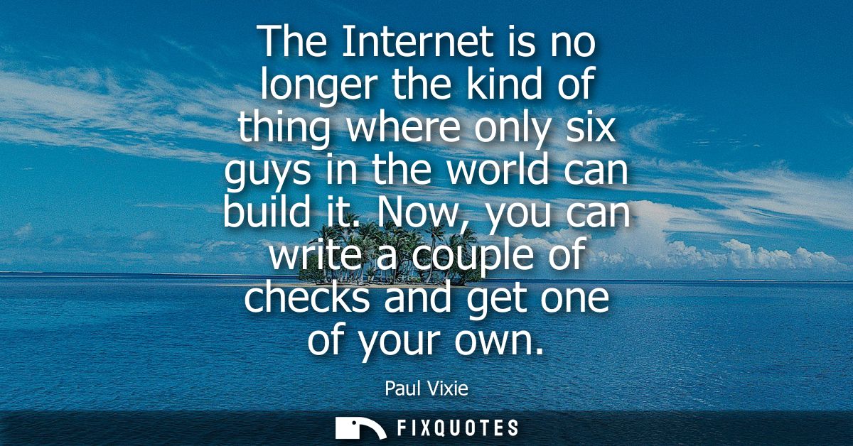 The Internet is no longer the kind of thing where only six guys in the world can build it. Now, you can write a couple o