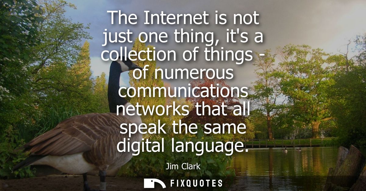 The Internet is not just one thing, its a collection of things - of numerous communications networks that all speak the 