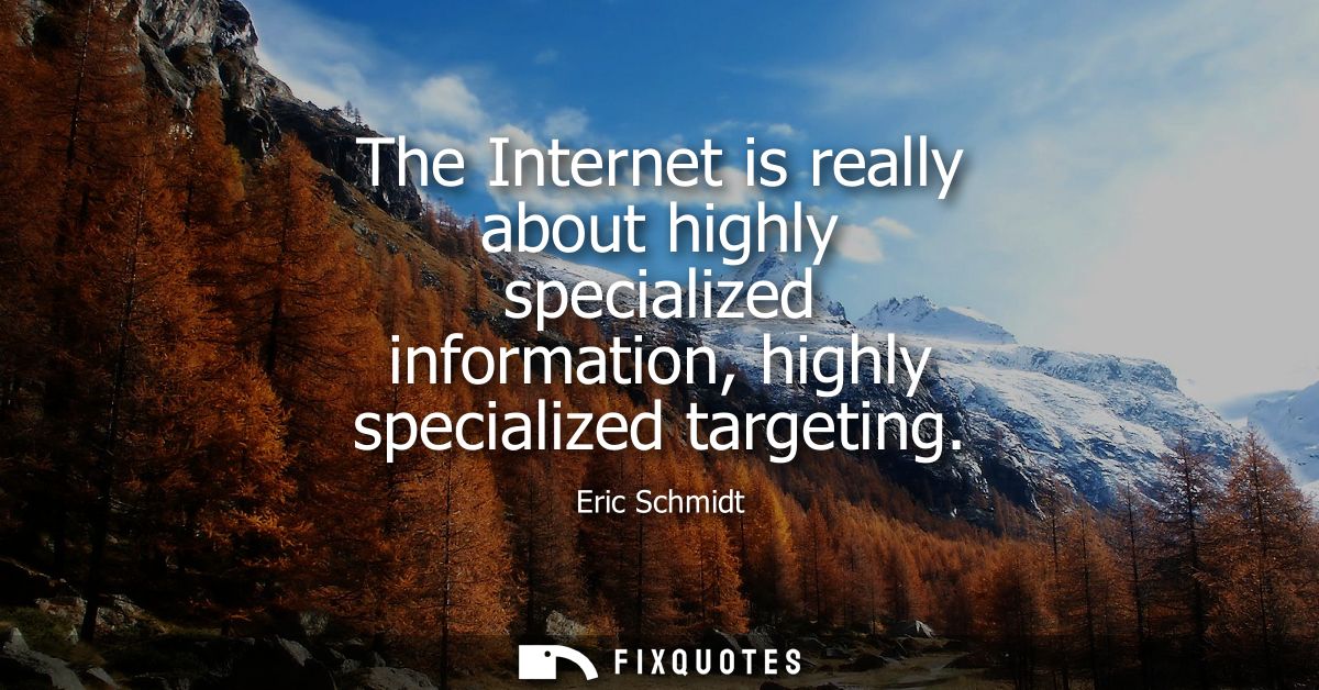 The Internet is really about highly specialized information, highly specialized targeting