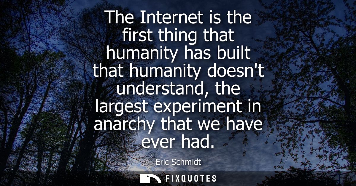 The Internet is the first thing that humanity has built that humanity doesnt understand, the largest experiment in anarc
