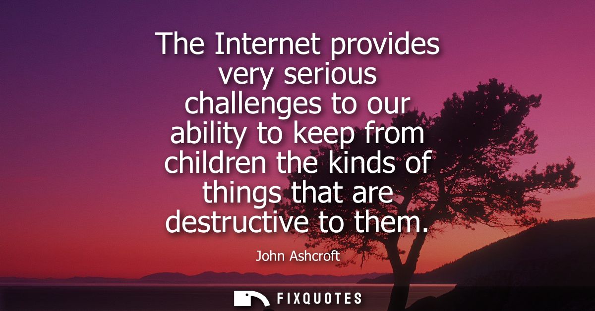 The Internet provides very serious challenges to our ability to keep from children the kinds of things that are destruct