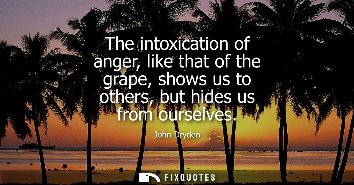 The intoxication of anger, like that of the grape, shows us to others, but hides us from ourselves