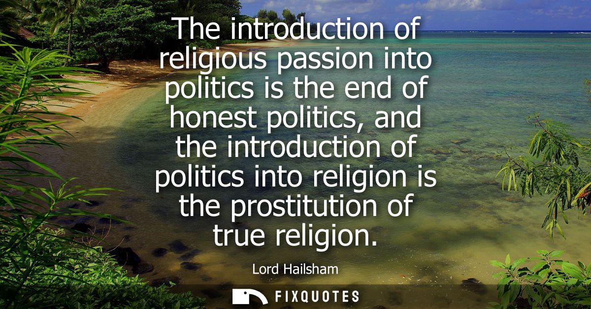 The introduction of religious passion into politics is the end of honest politics, and the introduction of politics into