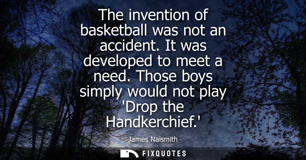 The invention of basketball was not an accident. It was developed to meet a need. Those boys simply would not play Drop 