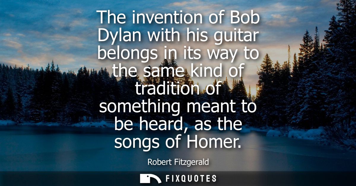 The invention of Bob Dylan with his guitar belongs in its way to the same kind of tradition of something meant to be hea