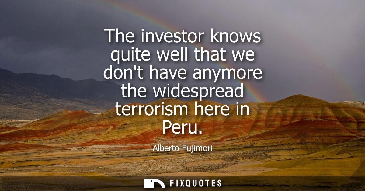 The investor knows quite well that we dont have anymore the widespread terrorism here in Peru
