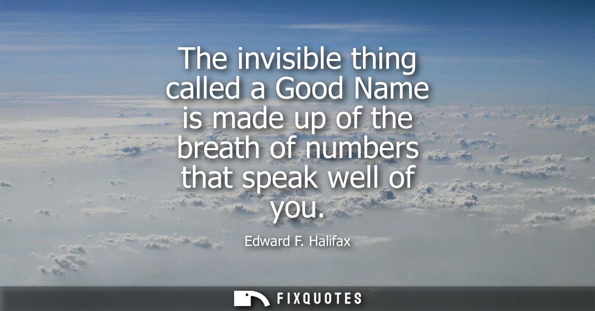 The invisible thing called a Good Name is made up of the breath of numbers that speak well of you