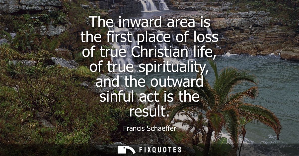 The inward area is the first place of loss of true Christian life, of true spirituality, and the outward sinful act is t