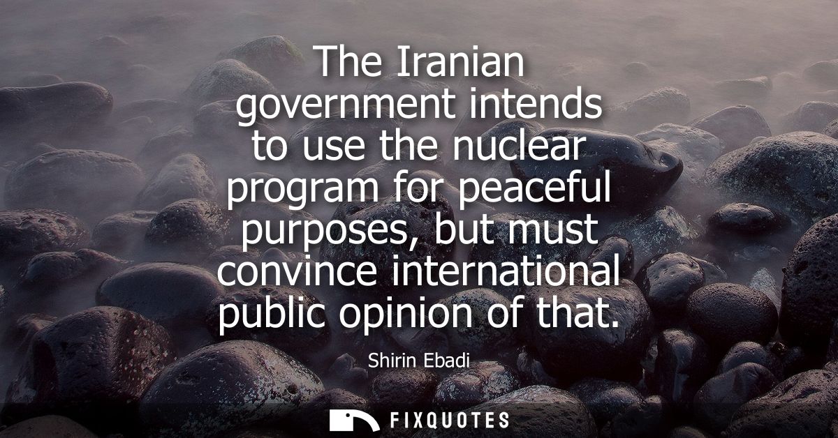 The Iranian government intends to use the nuclear program for peaceful purposes, but must convince international public 