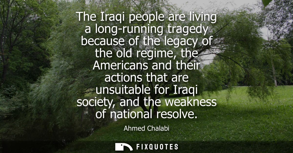 The Iraqi people are living a long-running tragedy because of the legacy of the old regime, the Americans and their acti