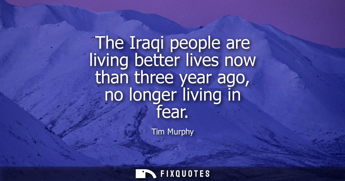 The Iraqi people are living better lives now than three year ago, no longer living in fear