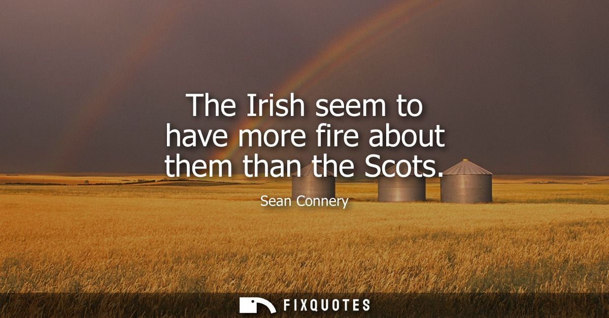 The Irish seem to have more fire about them than the Scots