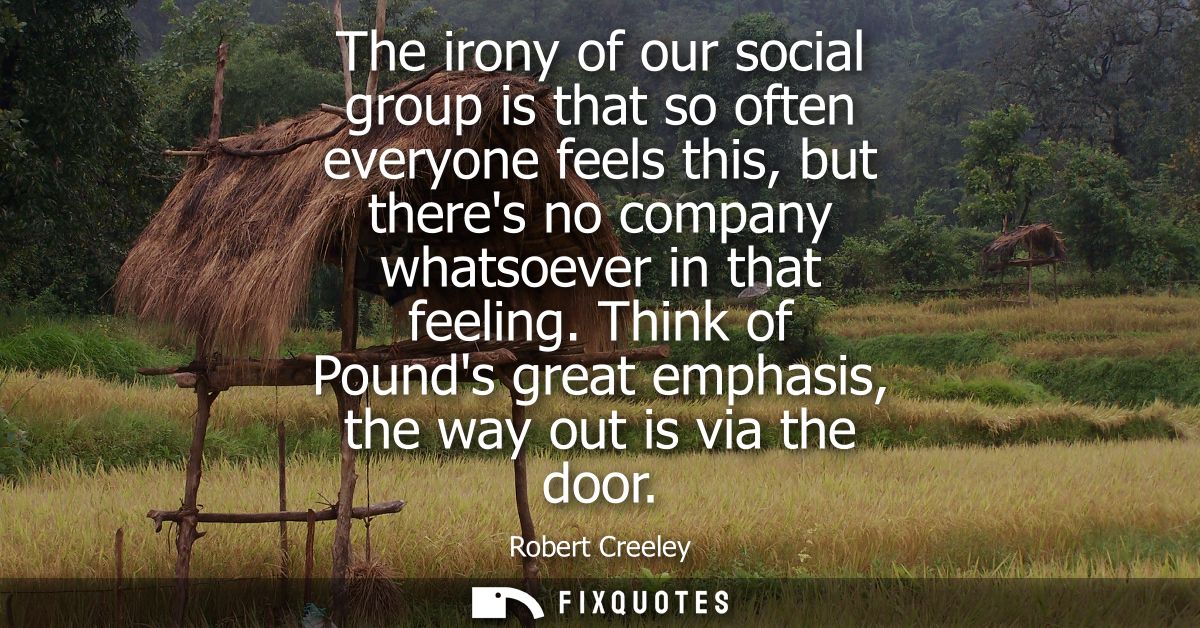 The irony of our social group is that so often everyone feels this, but theres no company whatsoever in that feeling.