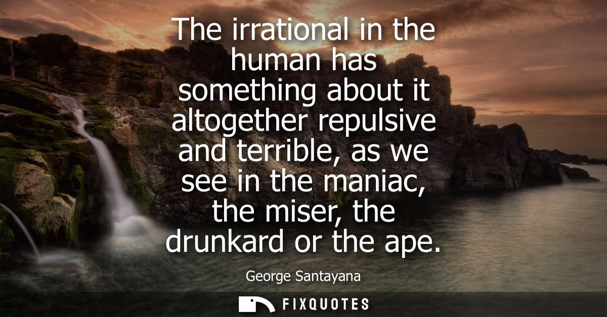 The irrational in the human has something about it altogether repulsive and terrible, as we see in the maniac, the miser
