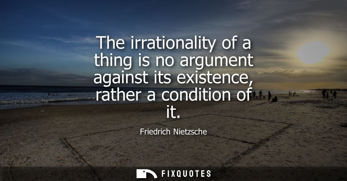 The irrationality of a thing is no argument against its existence, rather a condition of it