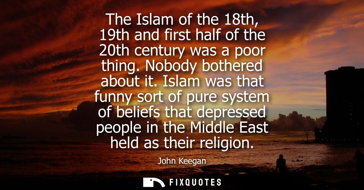 The Islam of the 18th, 19th and first half of the 20th century was a poor thing. Nobody bothered about it.