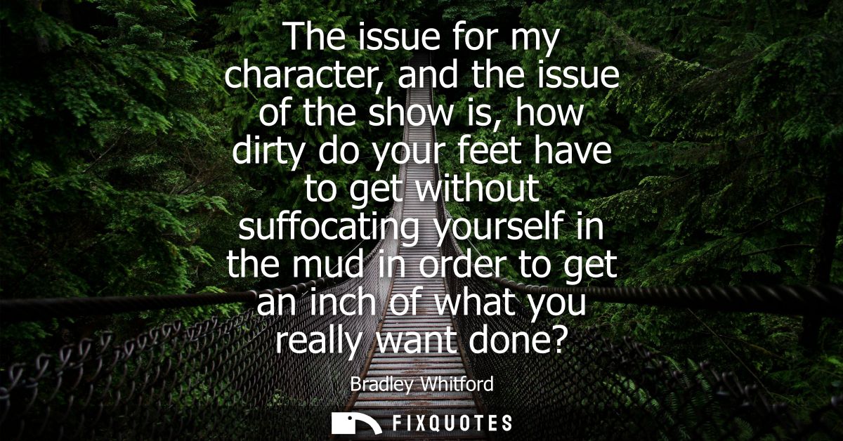 The issue for my character, and the issue of the show is, how dirty do your feet have to get without suffocating yoursel