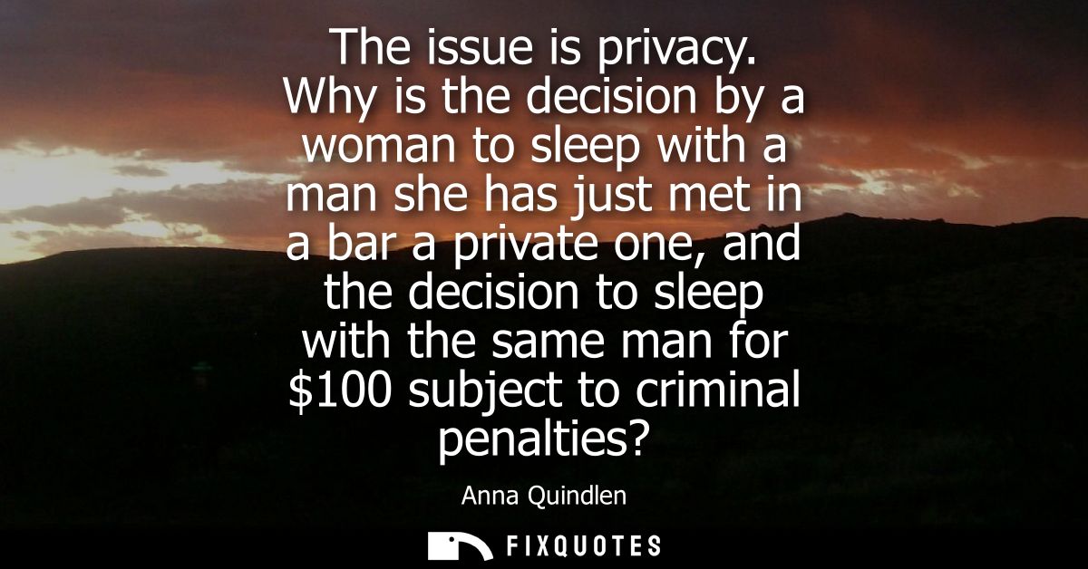 The issue is privacy. Why is the decision by a woman to sleep with a man she has just met in a bar a private one, and th
