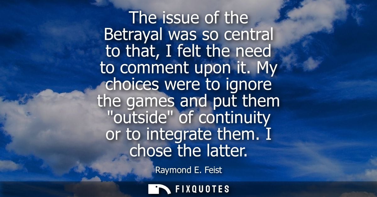 The issue of the Betrayal was so central to that, I felt the need to comment upon it. My choices were to ignore the game