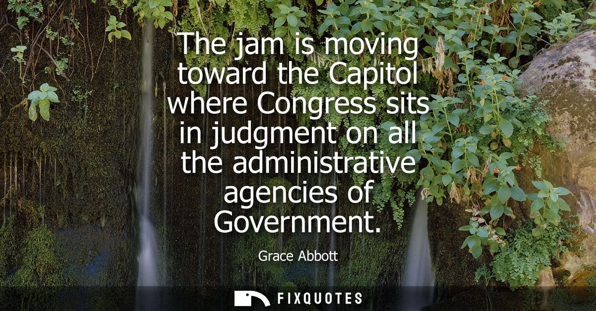 The jam is moving toward the Capitol where Congress sits in judgment on all the administrative agencies of Government