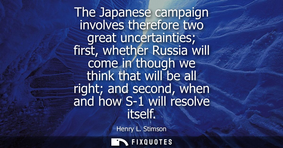 The Japanese campaign involves therefore two great uncertainties first, whether Russia will come in though we think that