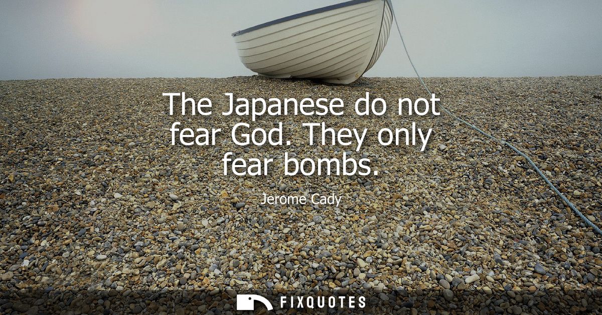 The Japanese do not fear God. They only fear bombs