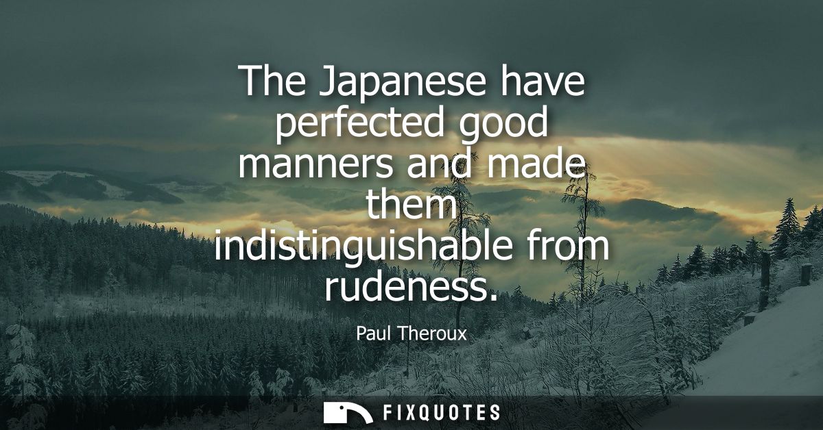 The Japanese have perfected good manners and made them indistinguishable from rudeness