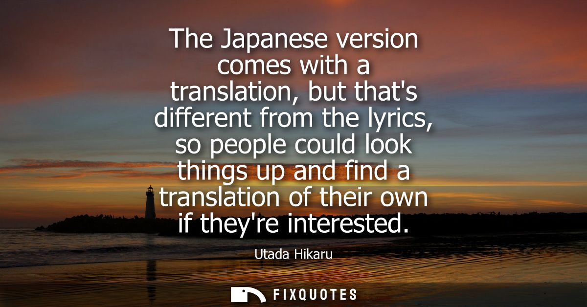 The Japanese version comes with a translation, but thats different from the lyrics, so people could look things up and f