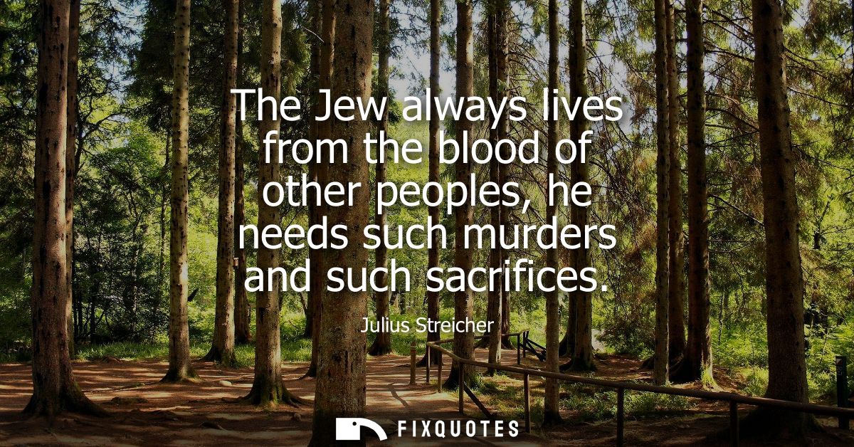The Jew always lives from the blood of other peoples, he needs such murders and such sacrifices