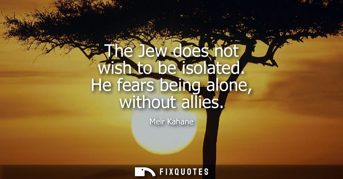 The Jew does not wish to be isolated. He fears being alone, without allies