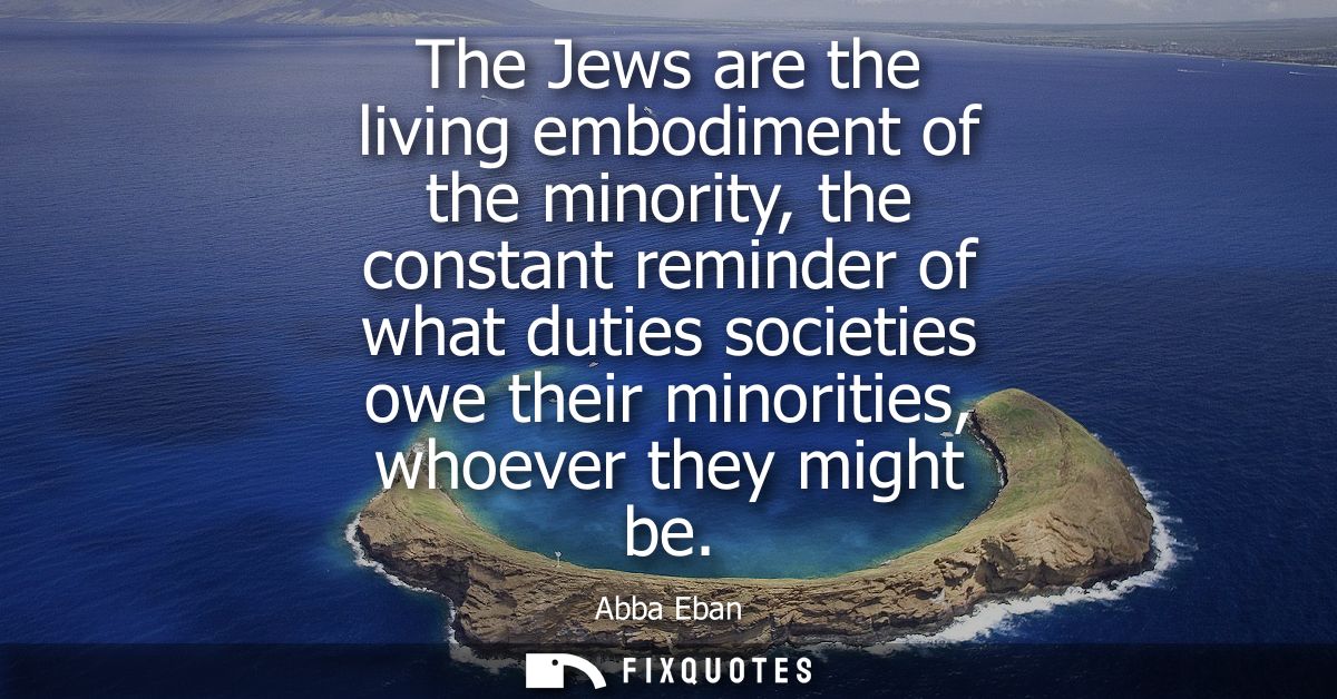 The Jews are the living embodiment of the minority, the constant reminder of what duties societies owe their minorities,