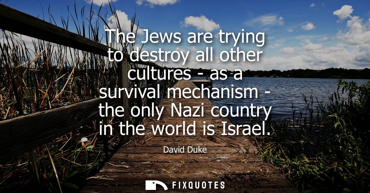 The Jews are trying to destroy all other cultures - as a survival mechanism - the only Nazi country in the world is Isra