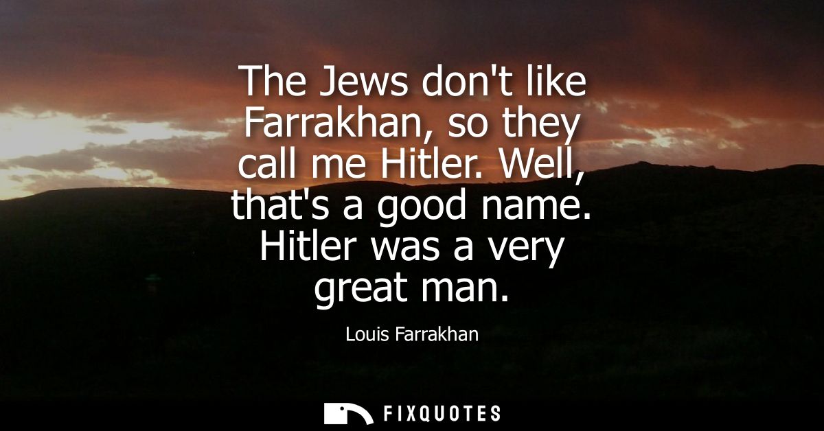 The Jews dont like Farrakhan, so they call me Hitler. Well, thats a good name. Hitler was a very great man