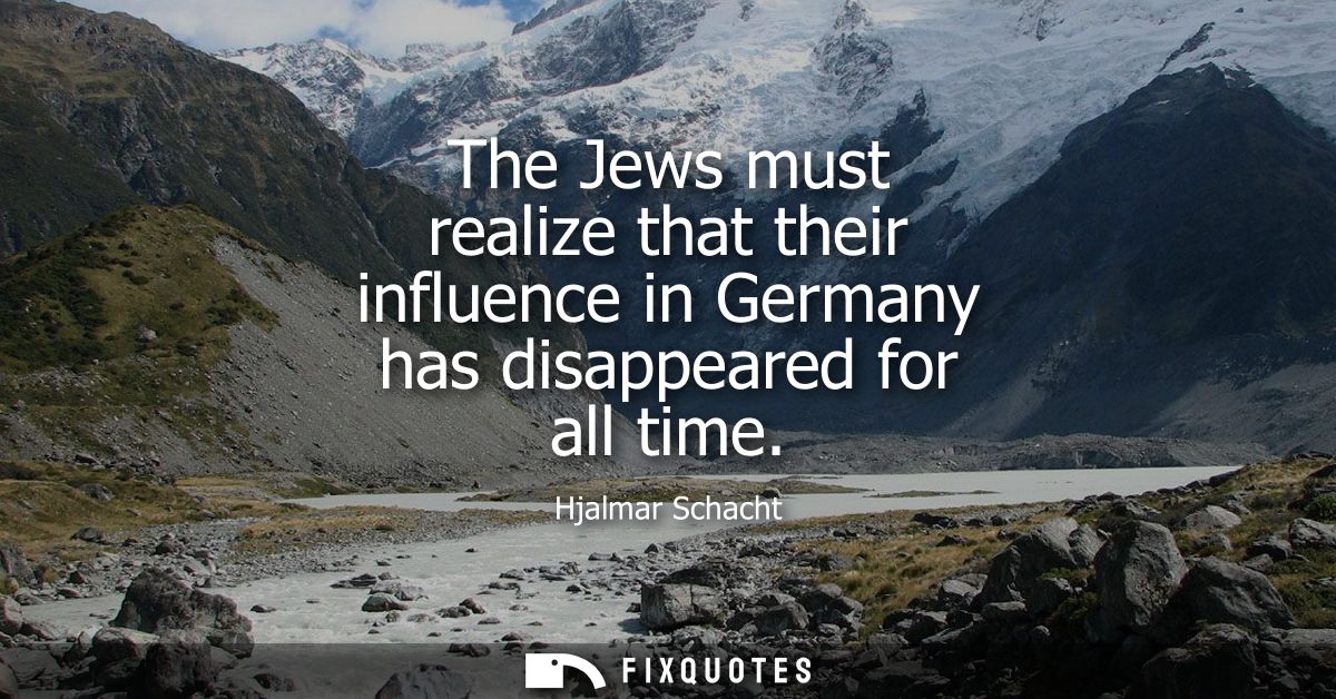 The Jews must realize that their influence in Germany has disappeared for all time