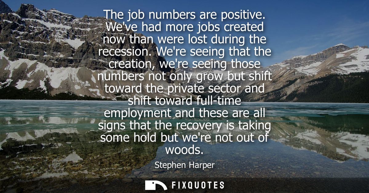 The job numbers are positive. Weve had more jobs created now than were lost during the recession. Were seeing that the c