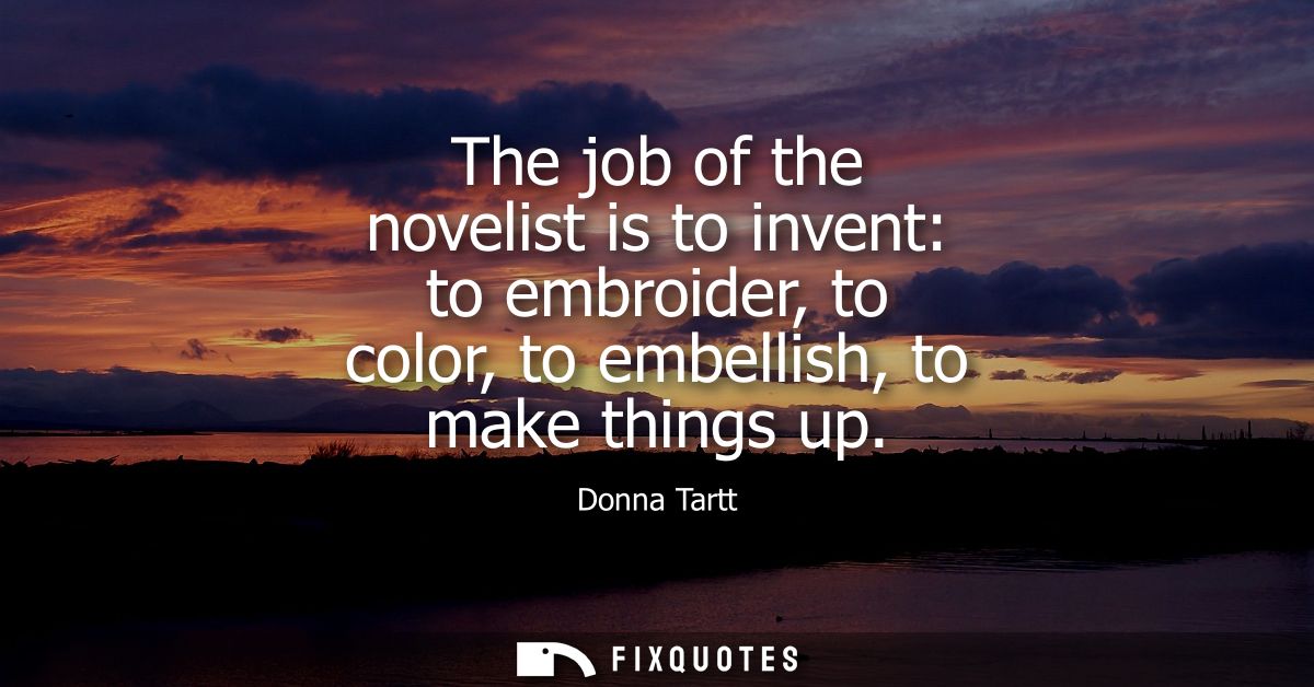 The job of the novelist is to invent: to embroider, to color, to embellish, to make things up
