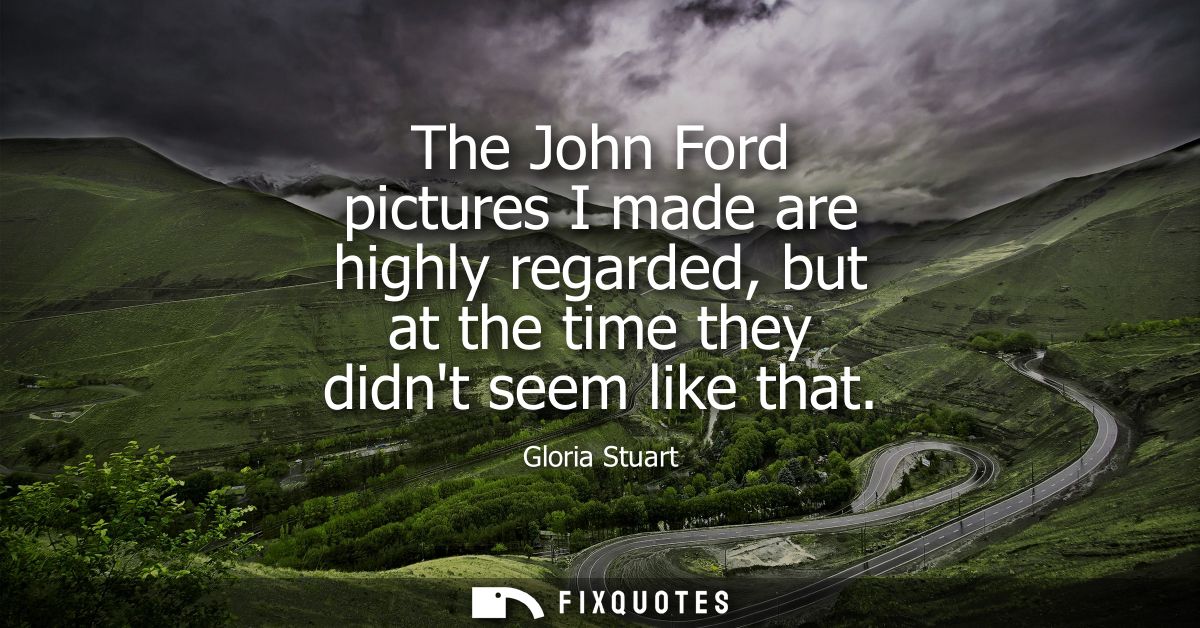 The John Ford pictures I made are highly regarded, but at the time they didnt seem like that