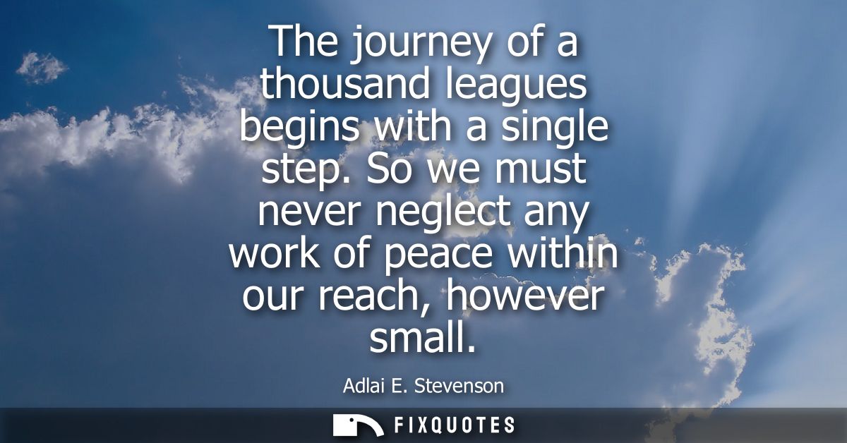 The journey of a thousand leagues begins with a single step. So we must never neglect any work of peace within our reach